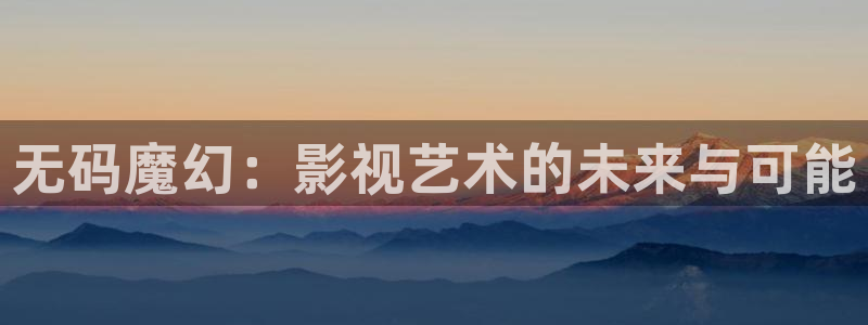 久七七影院：无码魔幻：影视艺术的未来与可能