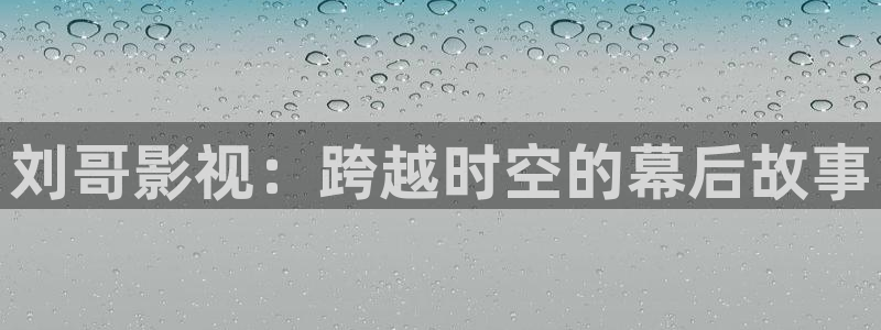 七七影院桃花综合：刘哥影视：跨越时空的幕后故事