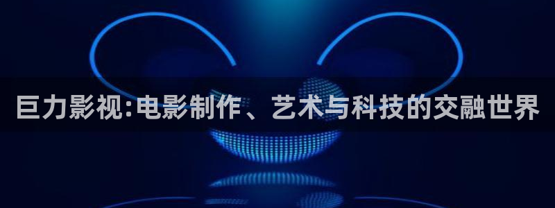 七七影院网址：巨力影视:电影制作、艺术与科技的交融世界